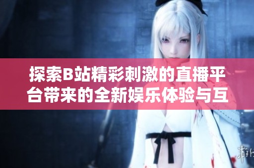 探索B站精彩刺激的直播平臺(tái)帶來的全新娛樂體驗(yàn)與互動(dòng)樂趣