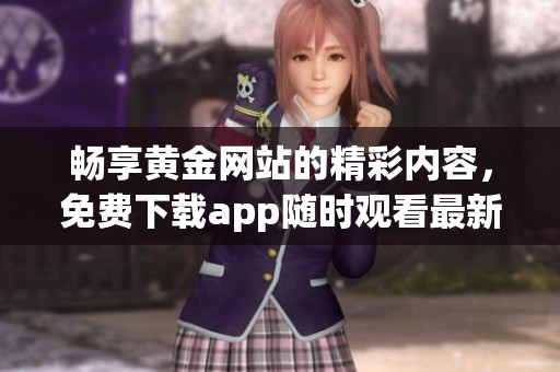 暢享黃金網(wǎng)站的精彩內(nèi)容，免費(fèi)下載app隨時(shí)觀看最新資源