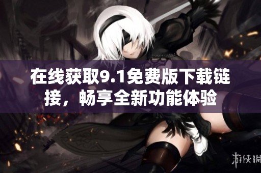 在線獲取9.1免費(fèi)版下載鏈接，暢享全新功能體驗(yàn)