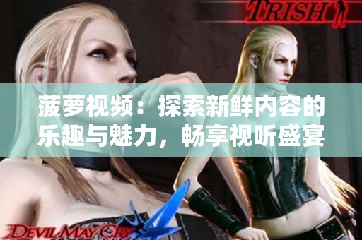 菠蘿視頻：探索新鮮內(nèi)容的樂(lè)趣與魅力，暢享視聽(tīng)盛宴