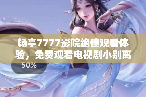 暢享7777影院絕佳觀看體驗，免費觀看電視劇小別離精彩劇情