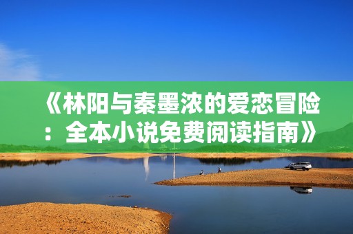 《林陽(yáng)與秦墨濃的愛(ài)戀冒險(xiǎn)：全本小說(shuō)免費(fèi)閱讀指南》