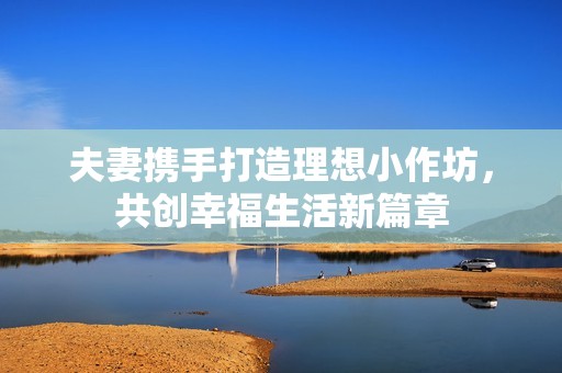夫妻攜手打造理想小作坊，共創(chuàng)幸福生活新篇章