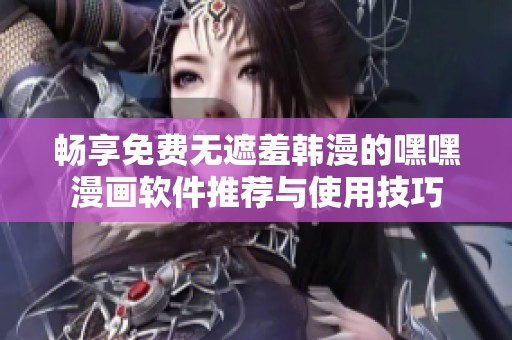 暢享免費(fèi)無遮羞韓漫的嘿嘿漫畫軟件推薦與使用技巧
