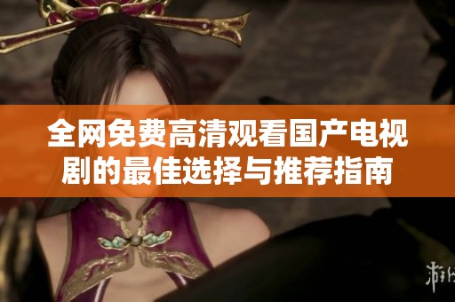 全網(wǎng)免費(fèi)高清觀(guān)看國(guó)產(chǎn)電視劇的最佳選擇與推薦指南
