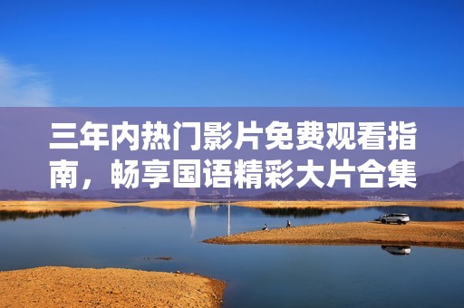 三年內(nèi)熱門影片免費(fèi)觀看指南，暢享國(guó)語(yǔ)精彩大片合集