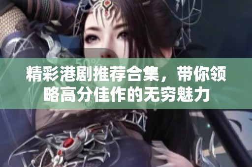 精彩港劇推薦合集，帶你領(lǐng)略高分佳作的無窮魅力