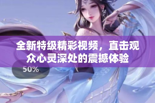 全新特級精彩視頻，直擊觀眾心靈深處的震撼體驗