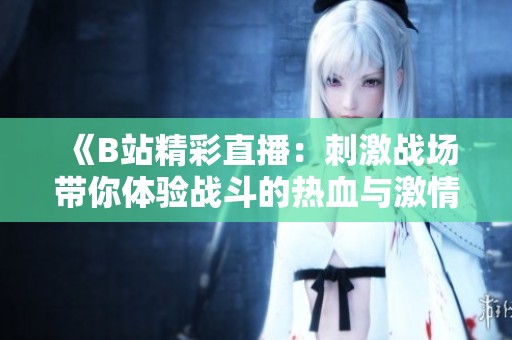 《B站精彩直播：刺激戰(zhàn)場帶你體驗戰(zhàn)斗的熱血與激情》