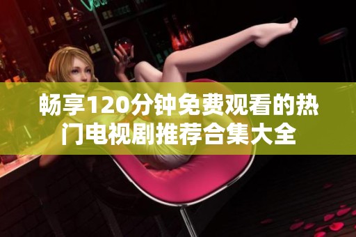 暢享120分鐘免費觀看的熱門電視劇推薦合集大全