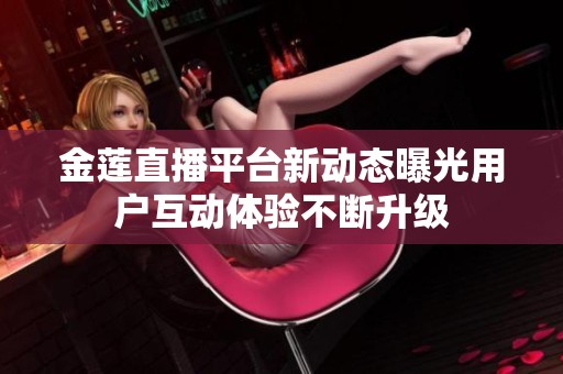 金蓮直播平臺新動態(tài)曝光用戶互動體驗不斷升級