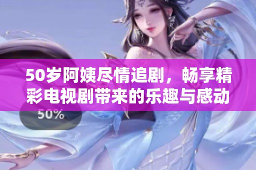 50歲阿姨盡情追劇，暢享精彩電視劇帶來的樂趣與感動(dòng)