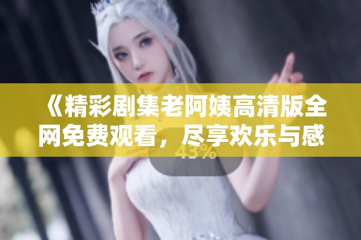 《精彩劇集老阿姨高清版全網(wǎng)免費觀看，盡享歡樂與感動》