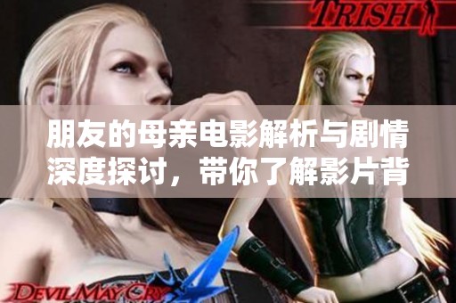 朋友的母親電影解析與劇情深度探討，帶你了解影片背后的故事