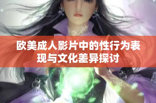 歐美成人影片中的性行為表現(xiàn)與文化差異探討 歐美成人影片中的性行為表現(xiàn)與文化差異探討