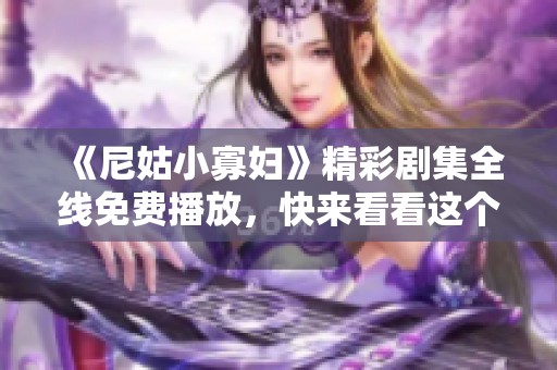 《尼姑小寡婦》精彩劇集全線免費播放，快來看看這個動人故事吧