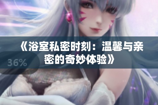 《浴室私密時刻：溫馨與親密的奇妙體驗(yàn)》