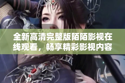 全新高清完整版陌陌影視在線觀看，暢享精彩影視內(nèi)容無限體驗(yàn)