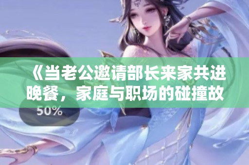 《當(dāng)老公邀請部長來家共進(jìn)晚餐，家庭與職場的碰撞故事》