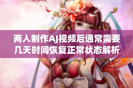 兩人制作AJ視頻后通常需要幾天時(shí)間恢復(fù)正常狀態(tài)解析