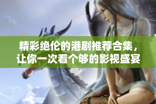 精彩絕倫的港劇推薦合集，讓你一次看個(gè)夠的影視盛宴