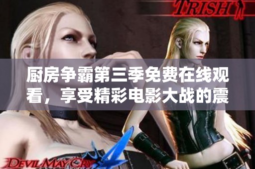 廚房爭(zhēng)霸第三季免費(fèi)在線觀看，享受精彩電影大戰(zhàn)的震撼體驗(yàn)