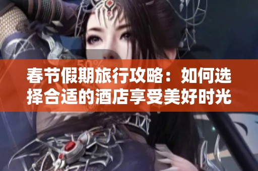春節(jié)假期旅行攻略：如何選擇合適的酒店享受美好時光