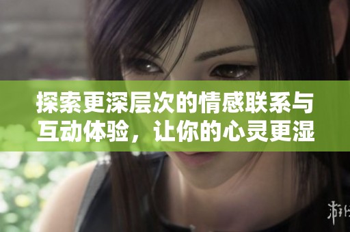 探索更深層次的情感聯(lián)系與互動(dòng)體驗(yàn)，讓你的心靈更濕潤