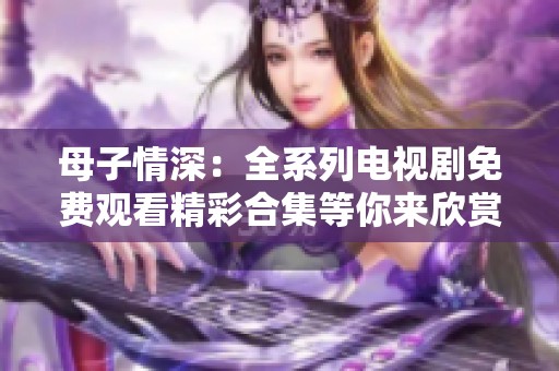 母子情深：全系列電視劇免費(fèi)觀看精彩合集等你來(lái)欣賞