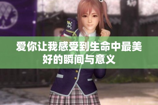 愛(ài)你讓我感受到生命中最美好的瞬間與意義