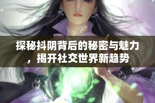 探秘抖陰背后的秘密與魅力，揭開社交世界新趨勢