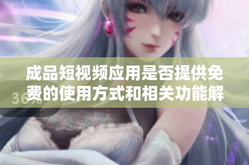 成品短視頻應(yīng)用是否提供免費(fèi)的使用方式和相關(guān)功能解析