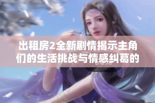 出租房2全新劇情揭示主角們的生活挑戰(zhàn)與情感糾葛的傳奇故事