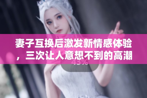 妻子互換后激發(fā)新情感體驗，三次讓人意想不到的高潮時刻