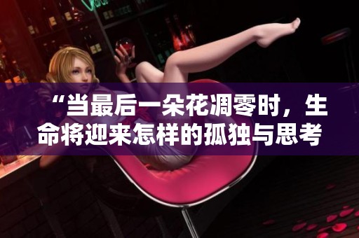 “當(dāng)最后一朵花凋零時(shí)，生命將迎來(lái)怎樣的孤獨(dú)與思考”