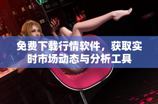 免費(fèi)下載行情軟件，獲取實(shí)時(shí)市場(chǎng)動(dòng)態(tài)與分析工具