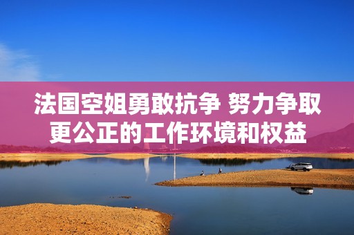 法國空姐勇敢抗?fàn)?努力爭取更公正的工作環(huán)境和權(quán)益