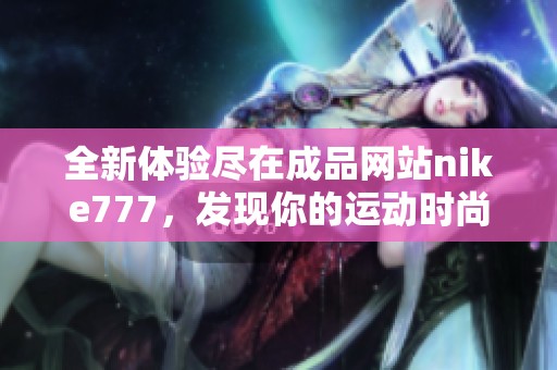全新體驗盡在成品網站nike777，發(fā)現(xiàn)你的運動時尚新選擇