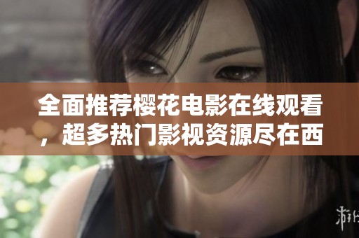 全面推薦櫻花電影在線觀看，超多熱門影視資源盡在西瓜平臺(tái)