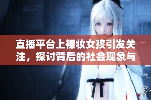 直播平臺上裸妝女孩引發(fā)關注，探討背后的社會現(xiàn)象與心理動機