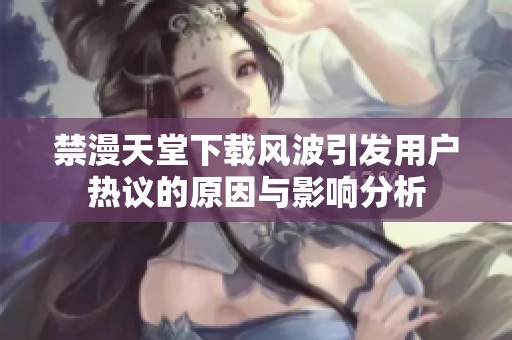 禁漫天堂下載風(fēng)波引發(fā)用戶熱議的原因與影響分析