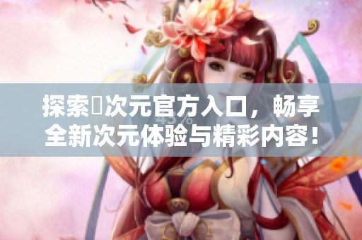 探索囧次元官方入口，暢享全新次元體驗(yàn)與精彩內(nèi)容！