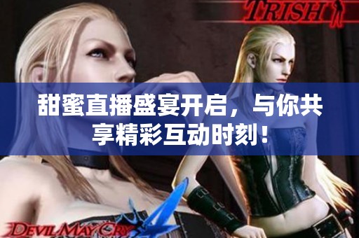 甜蜜直播盛宴開啟，與你共享精彩互動時刻！