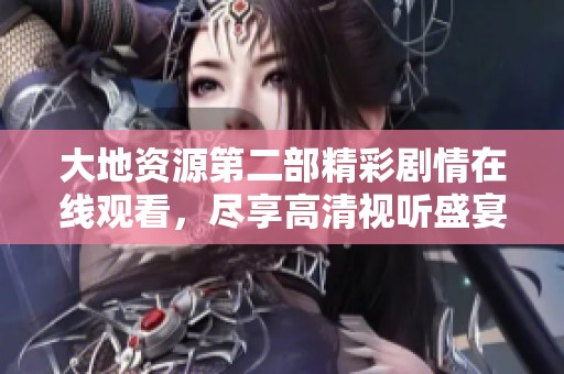 大地資源第二部精彩劇情在線觀看，盡享高清視聽盛宴
