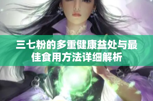 三七粉的多重健康益處與最佳食用方法詳細(xì)解析