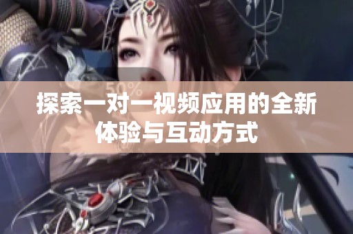 探索一對一視頻應(yīng)用的全新體驗與互動方式