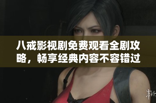 八戒影視劇免費(fèi)觀看全劇攻略，暢享經(jīng)典內(nèi)容不容錯(cuò)過