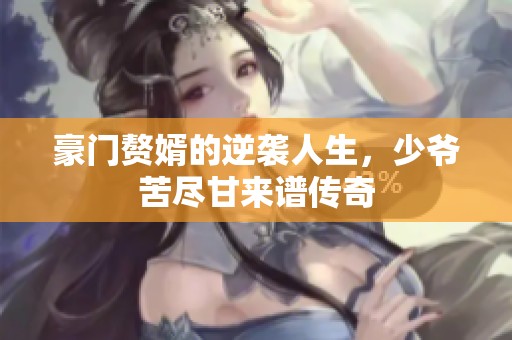 豪門贅婿的逆襲人生，少爺苦盡甘來譜傳奇
