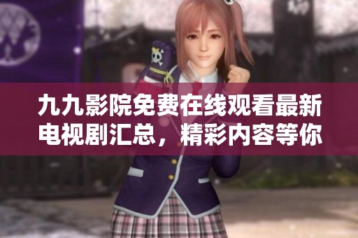 九九影院免費在線觀看最新電視劇匯總，精彩內(nèi)容等你來發(fā)現(xiàn)！