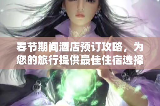 春節(jié)期間酒店預訂攻略，為您的旅行提供最佳住宿選擇與建議